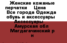 Женские кожаные перчатки. › Цена ­ 700 - Все города Одежда, обувь и аксессуары » Аксессуары   . Амурская обл.,Магдагачинский р-н